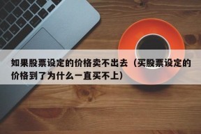 如果股票设定的价格卖不出去（买股票设定的价格到了为什么一直买不上）