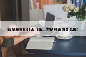 新发股票叫什么（新上市的股票叫什么股）