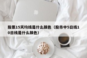 股票15天均线是什么颜色（股市中5日线10日线是什么颜色）