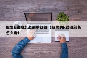 股票k线图怎么调整红绿（股票的k线图颜色怎么看）