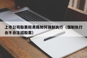 上市公司股票税务局如何强制执行（强制执行会不会冻结股票）