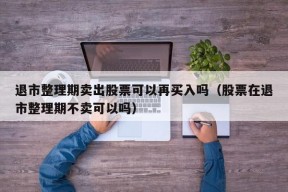 退市整理期卖出股票可以再买入吗（股票在退市整理期不卖可以吗）