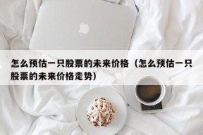 怎么预估一只股票的未来价格（怎么预估一只股票的未来价格走势）