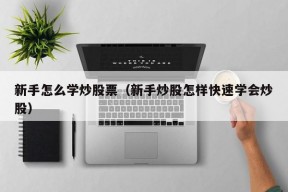 新手怎么学炒股票（新手炒股怎样快速学会炒股）