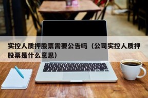 实控人质押股票需要公告吗（公司实控人质押股票是什么意思）