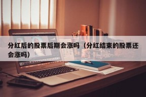 分红后的股票后期会涨吗（分红结束的股票还会涨吗）