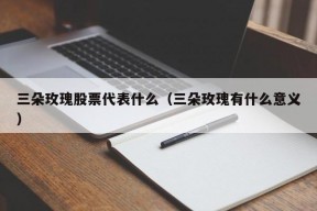 三朵玫瑰股票代表什么（三朵玫瑰有什么意义）