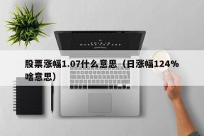 股票涨幅1.07什么意思（日涨幅124%啥意思）