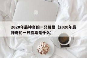 2020年最神奇的一只股票（2020年最神奇的一只股票是什么）