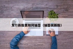 发行新股票如何抽签（抽签买新股）