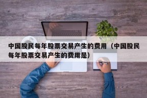 中国股民每年股票交易产生的费用（中国股民每年股票交易产生的费用是）