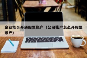 企业能否开通股票账户（公司账户怎么开股票账户）