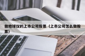 做地球仪的上市公司股票（上市公司怎么做股票）