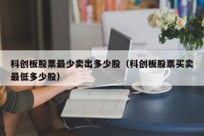 科创板股票最少卖出多少股（科创板股票买卖最低多少股）