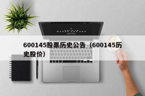 600145股票历史公告（600145历史股价）