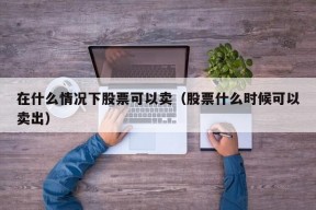 在什么情况下股票可以卖（股票什么时候可以卖出）