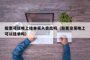 股票可以晚上挂单买入卖出吗（股票交易晚上可以挂单吗）