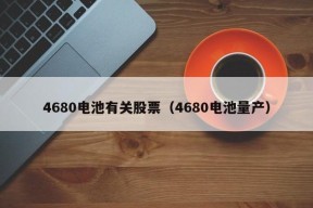 4680电池有关股票（4680电池量产）