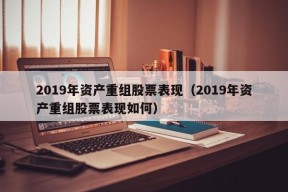 2019年资产重组股票表现（2019年资产重组股票表现如何）