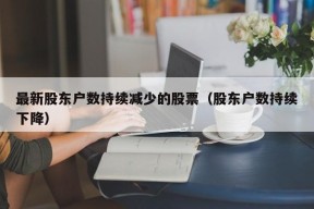 最新股东户数持续减少的股票（股东户数持续下降）