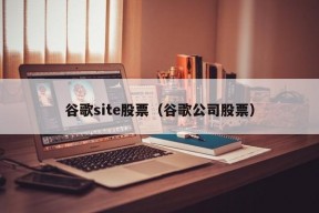 谷歌site股票（谷歌公司股票）