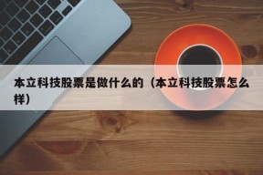 本立科技股票是做什么的（本立科技股票怎么样）