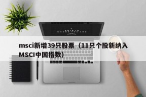 msci新增39只股票（11只个股新纳入MSCI中国指数）