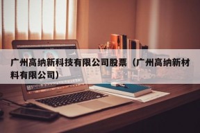 广州高纳新科技有限公司股票（广州高纳新材料有限公司）