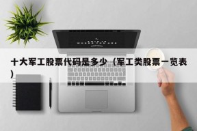 十大军工股票代码是多少（军工类股票一览表）