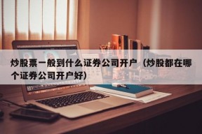 炒股票一般到什么证券公司开户（炒股都在哪个证券公司开户好）