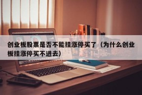 创业板股票是否不能挂涨停买了（为什么创业板挂涨停买不进去）