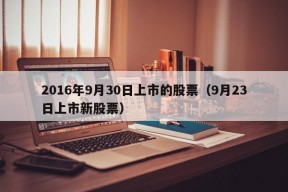 2016年9月30日上市的股票（9月23日上市新股票）