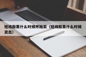 短线股票什么时候开始卖（短线股票什么时候卖出）