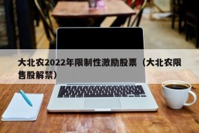 大北农2022年限制性激励股票（大北农限售股解禁）