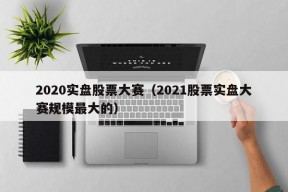 2020实盘股票大赛（2021股票实盘大赛规模最大的）