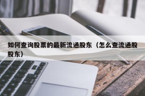 如何查询股票的最新流通股东（怎么查流通股股东）