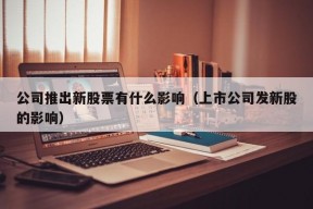 公司推出新股票有什么影响（上市公司发新股的影响）