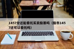 1457分还能委托买卖股票吗（股市1457还可以委托吗）