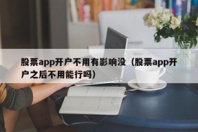 股票app开户不用有影响没（股票app开户之后不用能行吗）