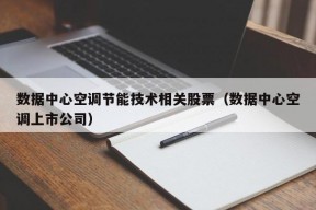 数据中心空调节能技术相关股票（数据中心空调上市公司）