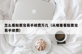 怎么看股票交易手续费万几（从哪里看股票交易手续费）