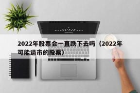 2022年股票会一直跌下去吗（2022年可能退市的股票）