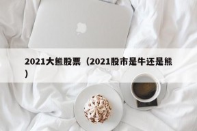 2021大熊股票（2021股市是牛还是熊）