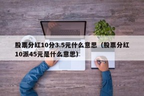 股票分红10分3.5元什么意思（股票分红10派45元是什么意思）