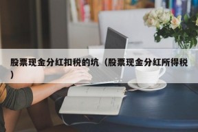 股票现金分红扣税的坑（股票现金分红所得税）