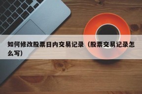 如何修改股票日内交易记录（股票交易记录怎么写）