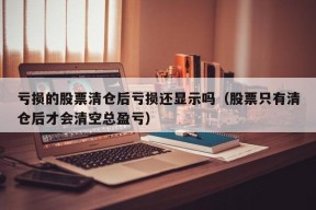 亏损的股票清仓后亏损还显示吗（股票只有清仓后才会清空总盈亏）