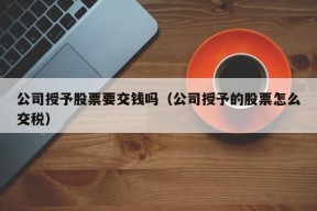 公司授予股票要交钱吗（公司授予的股票怎么交税）