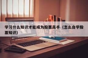 学习什么知识才能成为股票高手（怎么自学股票知识）