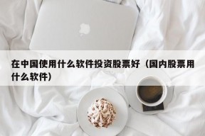 在中国使用什么软件投资股票好（国内股票用什么软件）